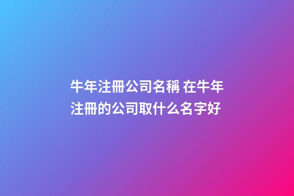 牛年注冊公司名稱 在牛年注冊的公司取什么名字好-第1張-公司起名-玄機派